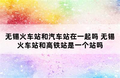 无锡火车站和汽车站在一起吗 无锡火车站和高铁站是一个站吗